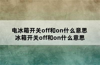 电冰箱开关off和on什么意思 冰箱开关off和on什么意思